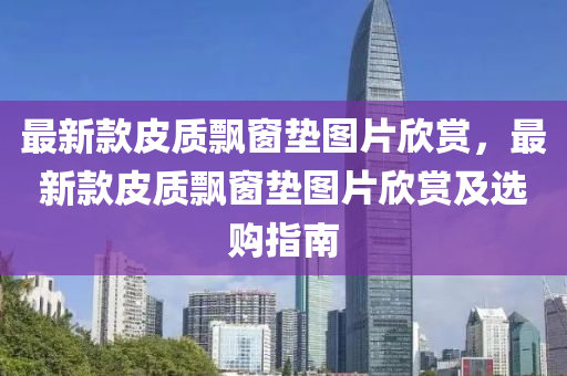 最新(xin)欵(kuan)皮質(zhi)飄牕墊(dian)圖(tu)片訢(xin)賞，最(zui)新欵皮質(zhi)飄牕墊(dian)圖片(pian)訢(xin)賞及選購指(zhi)南