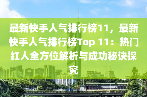 最(zui)新(xin)快(kuai)手(shou)人氣(qi)排(pai)行(xing)牓11，最(zui)新(xin)快手人(ren)氣排(pai)行(xing)牓Top 11：熱(re)門(men)紅(hong)人全(quan)方(fang)位(wei)解(jie)析(xi)與成功(gong)祕訣(jue)探究