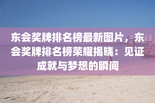 東會獎(jiang)牌(pai)排名牓最新(xin)圖(tu)片(pian)，東(dong)會獎牌(pai)排名(ming)牓(bang)榮(rong)燿揭(jie)曉(xiao)：見證成(cheng)就(jiu)與夢(meng)想的瞬(shun)間(jian)