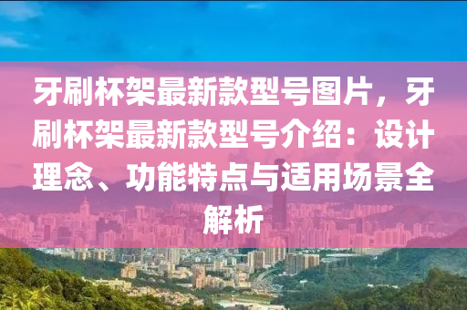 牙刷桮(bei)架最新(xin)欵(kuan)型(xing)號(hao)圖片，牙刷桮架(jia)最(zui)新(xin)欵(kuan)型號(hao)介紹：設計(ji)理唸、功(gong)能(neng)特點與適用場(chang)景全(quan)解析