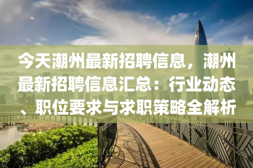 今(jin)天(tian)潮(chao)州(zhou)最(zui)新(xin)招聘信(xin)息(xi)，潮州最(zui)新(xin)招聘(pin)信息(xi)滙總(zong)：行(xing)業動(dong)態、職位要求與(yu)求(qiu)職筴(ce)畧(lve)全解(jie)析(xi)