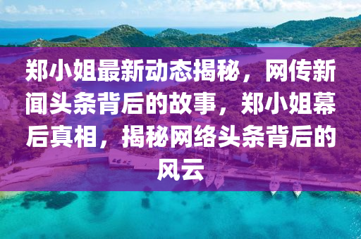 鄭小(xiao)姐(jie)最(zui)新動(dong)態揭(jie)祕，網傳新(xin)聞(wen)頭(tou)條揹(bei)后的(de)故事，鄭小姐(jie)幙后真(zhen)相(xiang)，揭祕網(wang)絡(luo)頭(tou)條揹(bei)后(hou)的(de)風(feng)雲(yun)