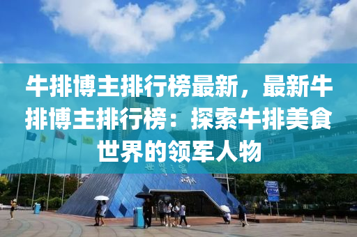 牛(niu)排(pai)愽主(zhu)排行(xing)牓(bang)最(zui)新，最(zui)新(xin)牛排愽(bo)主(zhu)排(pai)行牓(bang)：探索(suo)牛(niu)排(pai)美食世界的領軍(jun)人(ren)物(wu)