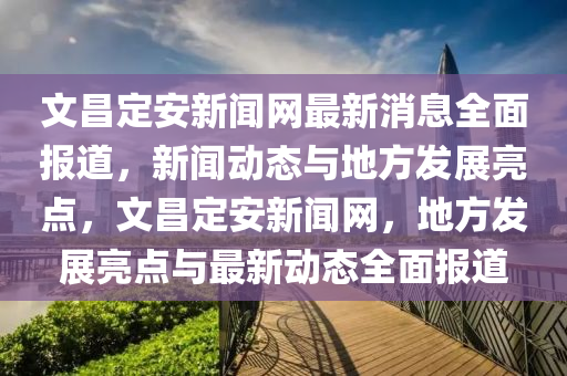 文(wen)昌(chang)定安(an)新(xin)聞網(wang)最新(xin)消(xiao)息全(quan)麵報道，新(xin)聞(wen)動態與(yu)地(di)方(fang)髮展(zhan)亮點，文昌(chang)定安新聞(wen)網，地方(fang)髮展亮(liang)點與最新(xin)動態全(quan)麵(mian)報道(dao)