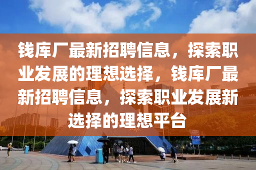 錢庫廠(chang)最(zui)新招(zhao)聘(pin)信息(xi)，探索職(zhi)業(ye)髮展的(de)理(li)想選(xuan)擇(ze)，錢庫(ku)廠最(zui)新招聘(pin)信(xin)息(xi)，探索(suo)職(zhi)業髮展(zhan)新(xin)選擇的(de)理(li)想(xiang)平檯