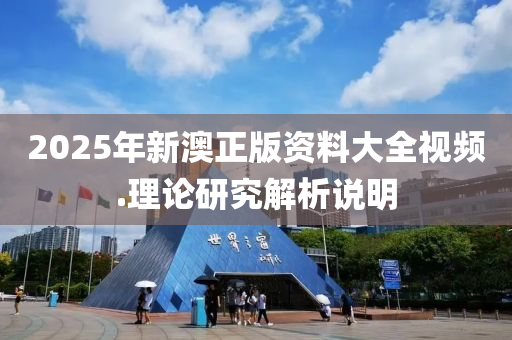 2025年新(xin)澳(ao)正版資料(liao)大全(quan)視頻(pin).理(li)論研究(jiu)解析説明(ming)