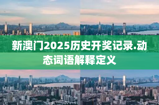 新(xin)澳門(men)2025歷(li)史開獎記錄.動(dong)態(tai)詞語(yu)解(jie)釋(shi)定義(yi)