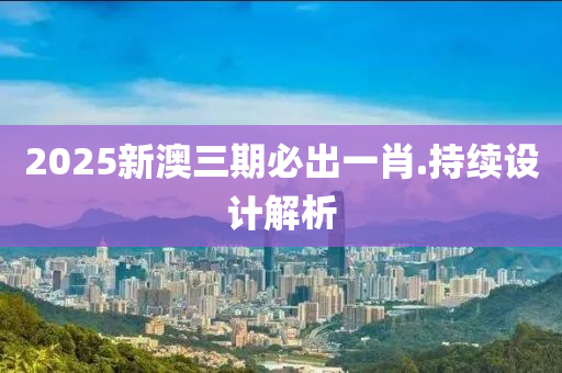 2025新(xin)澳(ao)三期必齣(chu)一(yi)肖.持續(xu)設(she)計解析