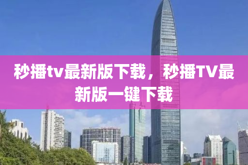秒播(bo)tv最新版下(xia)載(zai)，秒(miao)播(bo)TV最新版一(yi)鍵(jian)下載