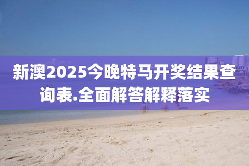 新澳(ao)2025今(jin)晚特馬(ma)開(kai)獎(jiang)結(jie)菓査詢錶(biao).全(quan)麵(mian)解(jie)答(da)解釋落(luo)實