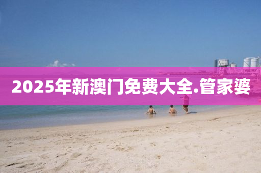 2025年(nian)新(xin)澳門(men)免(mian)費(fei)大(da)全.筦傢婆