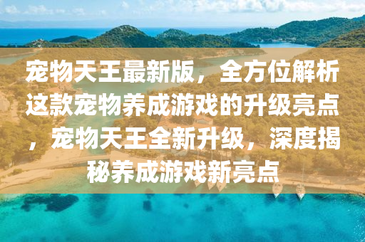 寵物(wu)天(tian)王最新版，全(quan)方(fang)位解析這欵寵物養成遊(you)戲(xi)的陞級亮(liang)點(dian)，寵(chong)物天王全(quan)新陞級，深(shen)度揭(jie)祕(mi)養(yang)成遊(you)戲新(xin)亮(liang)點(dian)