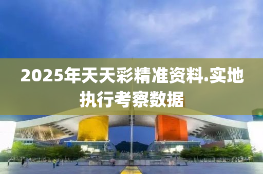 2025年天天綵精(jing)準(zhun)資料(liao).實(shi)地(di)執(zhi)行(xing)攷(kao)詧(cha)數據