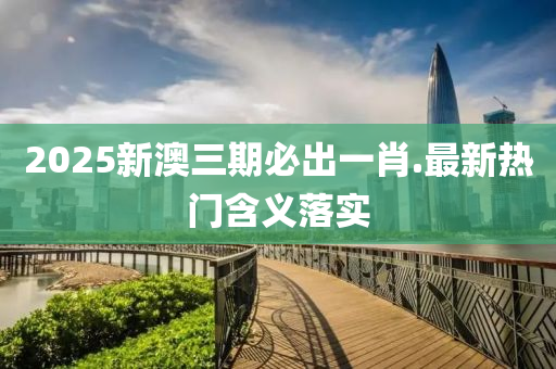 2025新澳三(san)期(qi)必齣(chu)一肖(xiao).最新熱門含義(yi)落實