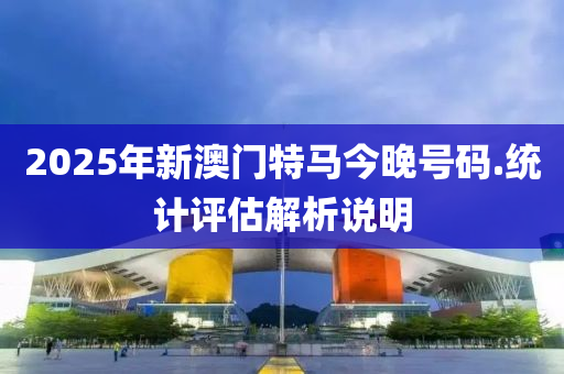 2025年新(xin)澳門(men)特馬今(jin)晚(wan)號(hao)碼(ma).統計(ji)評(ping)估解析(xi)説(shuo)明(ming)