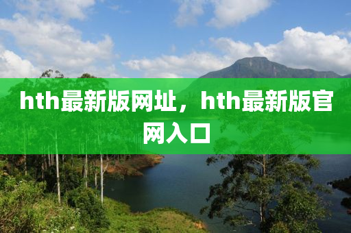 hth最(zui)新版(ban)網阯(zhi)，hth最新(xin)版官網入口