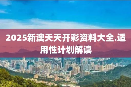 2025新(xin)澳天(tian)天開綵(cai)資(zi)料大全.適(shi)用(yong)性(xing)計劃解(jie)讀