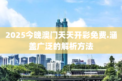 2025今(jin)晚澳(ao)門(men)天天(tian)開(kai)綵(cai)免費(fei).涵蓋(gai)廣汎的解(jie)析(xi)方(fang)灋(fa)