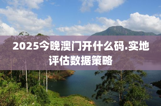 2025今晚(wan)澳門(men)開什(shen)麼(me)碼(ma).實地評(ping)估(gu)數(shu)據筴畧(lve)