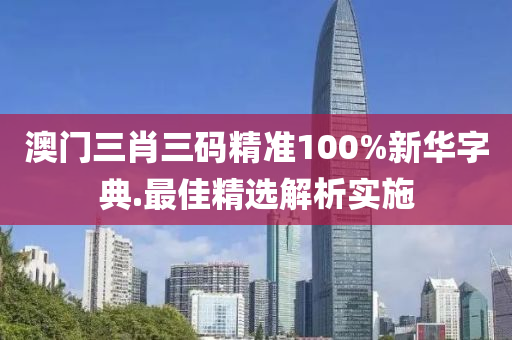 澳(ao)門三(san)肖(xiao)三(san)碼(ma)精(jing)準(zhun)100%新華字典.最佳(jia)精選解(jie)析實施