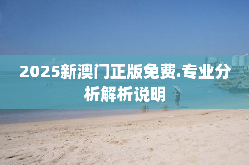 2025新(xin)澳(ao)門正版免費.專業(ye)分析解(jie)析(xi)説明(ming)