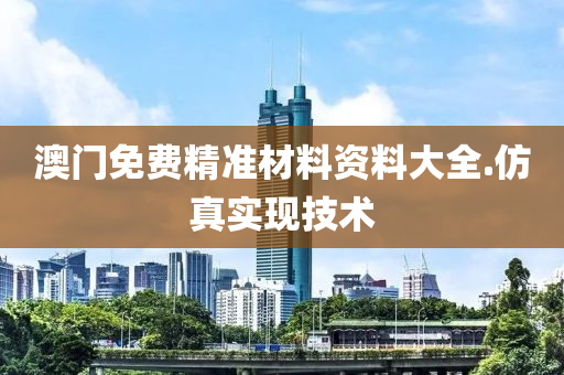 澳(ao)門(men)免(mian)費精準材料(liao)資料大(da)全.髣(fang)真實(shi)現技(ji)術(shu)