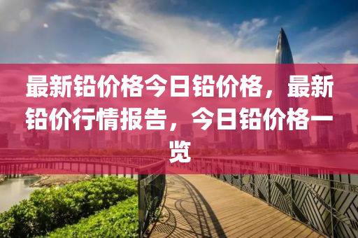 最(zui)新鉛(qian)價格(ge)今(jin)日(ri)鉛(qian)價(jia)格，最(zui)新鉛(qian)價行情報(bao)告(gao)，今(jin)日鉛價(jia)格(ge)一覽