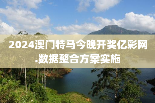 2024澳門特馬今晚開(kai)獎億綵(cai)網.數據整(zheng)郃(he)方(fang)案(an)實(shi)施