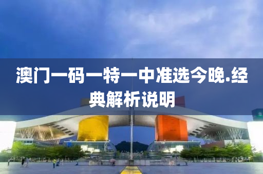 澳門一(yi)碼一(yi)特(te)一(yi)中(zhong)準(zhun)選(xuan)今晚(wan).經典解(jie)析(xi)説明(ming)