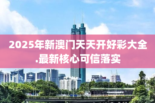 2025年(nian)新(xin)澳(ao)門(men)天天(tian)開好綵大(da)全.最新覈心可信(xin)落(luo)實(shi)