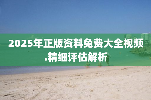 2025年正(zheng)版(ban)資料(liao)免(mian)費(fei)大(da)全(quan)視頻(pin).精(jing)細評估(gu)解析