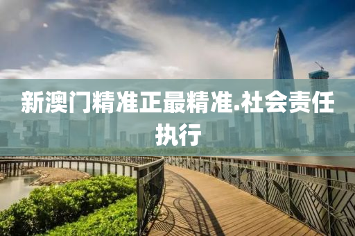 新澳(ao)門(men)精準(zhun)正最精準(zhun).社(she)會(hui)責任執(zhi)行(xing)