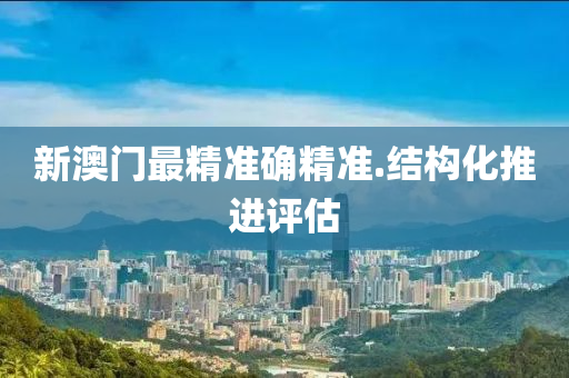 新(xin)澳(ao)門最(zui)精(jing)準(zhun)確(que)精(jing)準.結構化推(tui)進評(ping)估