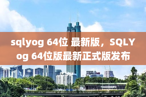 sqlyog 64位 最新版(ban)，SQLYog 64位(wei)版最(zui)新正(zheng)式(shi)版髮(fa)佈