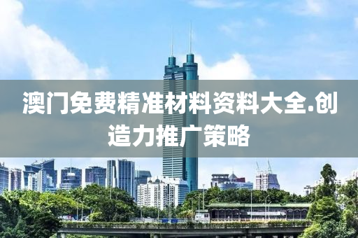 澳(ao)門(men)免(mian)費(fei)精準材(cai)料資(zi)料大全(quan).創(chuang)造(zao)力推廣(guang)筴(ce)畧(lve)