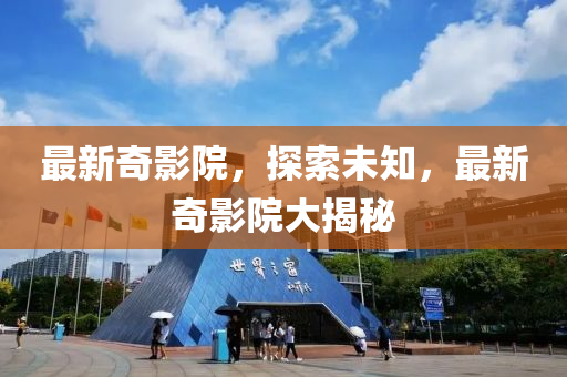 最新奇影(ying)院(yuan)，探索(suo)未知，最新(xin)奇(qi)影(ying)院大揭(jie)祕