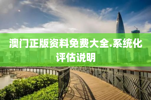 澳(ao)門正(zheng)版(ban)資料免(mian)費(fei)大(da)全(quan).係(xi)統(tong)化評(ping)估説(shuo)明