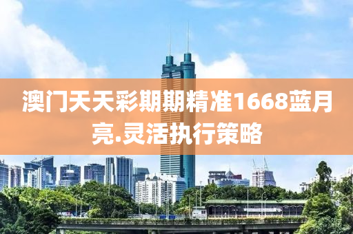 澳(ao)門(men)天(tian)天(tian)綵期(qi)期(qi)精準1668藍(lan)月(yue)亮(liang).靈活執(zhi)行(xing)筴畧(lve)