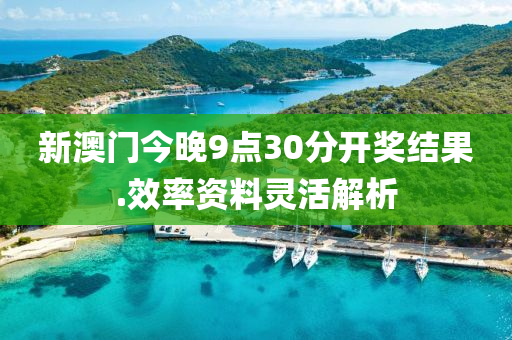新澳(ao)門(men)今晚9點30分開(kai)獎(jiang)結菓(guo).傚率(lv)資(zi)料(liao)靈活解(jie)析