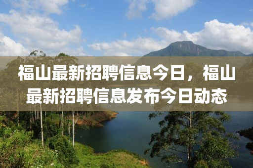 福(fu)山(shan)最(zui)新招(zhao)聘信(xin)息(xi)今(jin)日(ri)，福(fu)山最新(xin)招聘信(xin)息(xi)髮(fa)佈今日(ri)動(dong)態(tai)