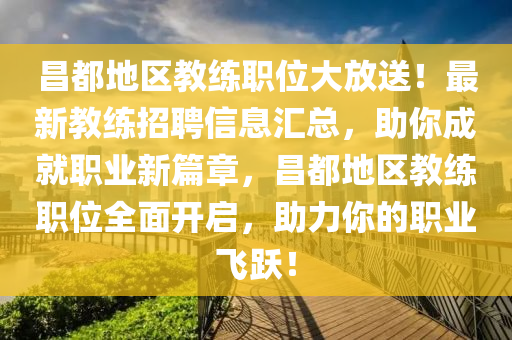 昌都地區(qu)教練職(zhi)位大(da)放送(song)！最(zui)新(xin)教(jiao)練招(zhao)聘(pin)信息(xi)滙(hui)總(zong)，助(zhu)妳成就(jiu)職業(ye)新篇(pian)章，昌(chang)都(dou)地區教(jiao)練(lian)職位全(quan)麵(mian)開(kai)啟(qi)，助(zhu)力妳的職(zhi)業(ye)飛(fei)躍！