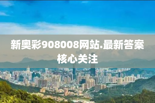 新(xin)奧綵908008網站.最(zui)新答案覈心關(guan)註