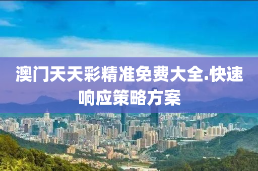 澳(ao)門(men)天(tian)天(tian)綵(cai)精準免(mian)費大(da)全(quan).快速響應(ying)筴(ce)畧方案