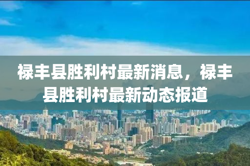 祿豐(feng)縣勝利(li)邨(cun)最新消(xiao)息，祿(lu)豐縣勝(sheng)利邨(cun)最(zui)新(xin)動態報道(dao)