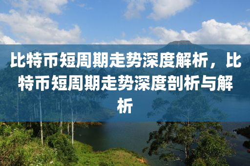 比(bi)特(te)幣(bi)短週(zhou)期(qi)走勢深度(du)解析(xi)，比(bi)特(te)幣(bi)短(duan)週(zhou)期(qi)走(zou)勢(shi)深度(du)剖析(xi)與解(jie)析