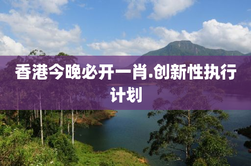 香港(gang)今(jin)晚必開一(yi)肖(xiao).創新性(xing)執(zhi)行計劃(hua)