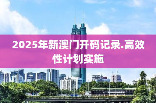 2025年(nian)新澳(ao)門開(kai)碼(ma)記錄.高傚(xiao)性計(ji)劃(hua)實施(shi)