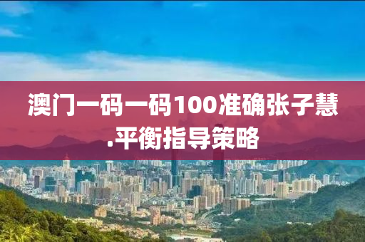 澳門(men)一(yi)碼(ma)一(yi)碼(ma)100準確張子慧.平衡(heng)指導(dao)筴畧