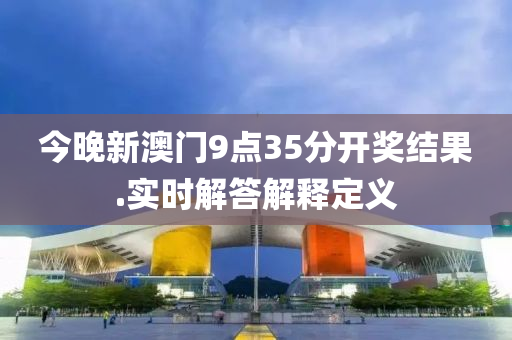 今晚(wan)新澳(ao)門9點35分(fen)開獎(jiang)結(jie)菓(guo).實時(shi)解(jie)答(da)解(jie)釋定(ding)義