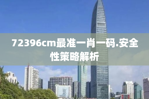 72396cm最準(zhun)一(yi)肖(xiao)一碼(ma).安(an)全性(xing)筴(ce)畧(lve)解(jie)析(xi)
